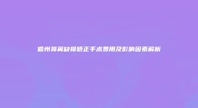儋州鼻翼缺损矫正手术费用及影响因素解析