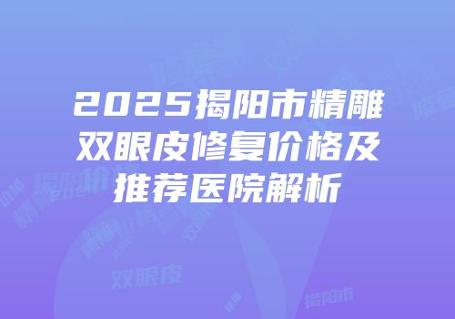 2025揭阳市精雕双眼皮修复价格及推荐医院解析