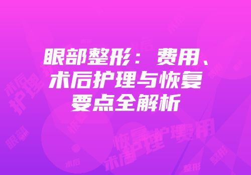 眼部整形：费用、术后护理与恢复要点全解析