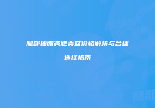 腿部抽脂减肥美容价格解析与合理选择指南