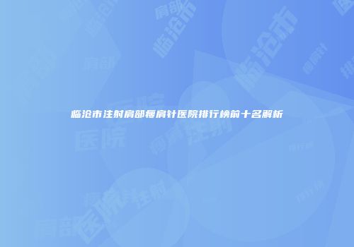 临沧市注射肩部瘦肩针医院排行榜前十名解析