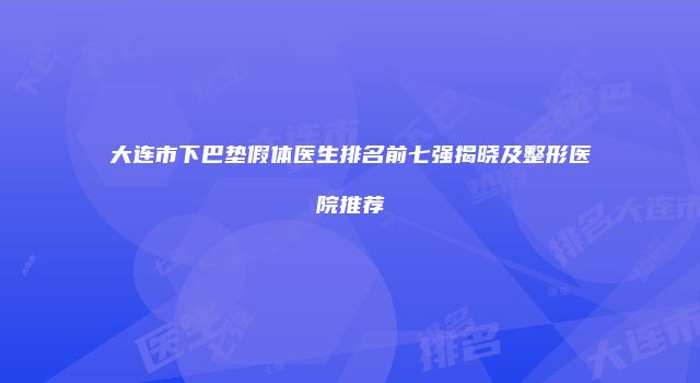 大连市下巴垫假体医生排名前七强揭晓及整形医院推荐