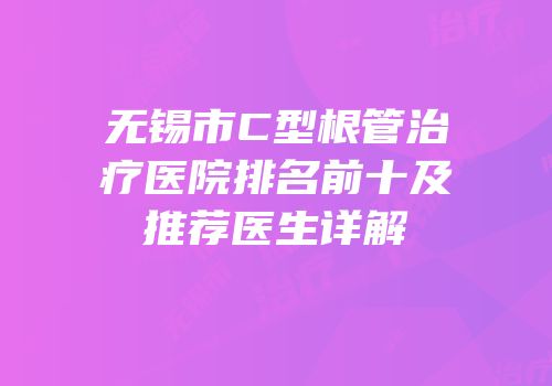 无锡市C型根管治疗医院排名前十及推荐医生详解