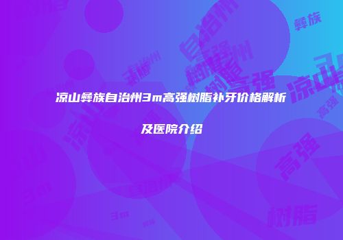凉山彝族自治州3m高强树脂补牙价格解析及医院介绍