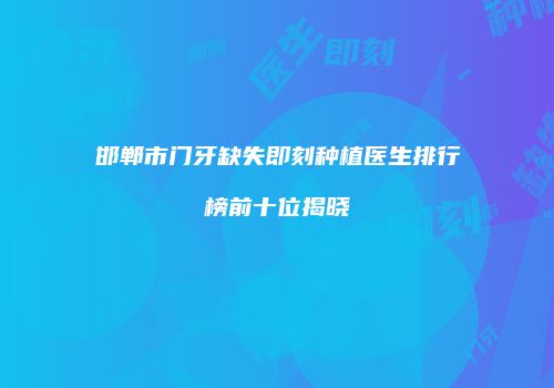 邯郸市门牙缺失即刻种植医生排行榜前十位揭晓