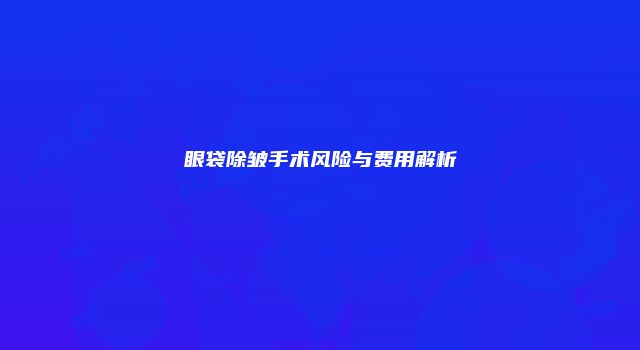 眼袋除皱手术风险与费用解析
