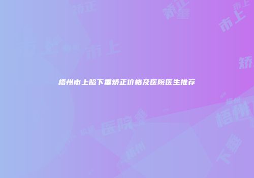 梧州市上脸下垂矫正价格及医院医生推荐