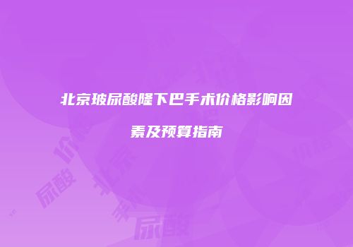北京玻尿酸隆下巴手术价格影响因素及预算指南