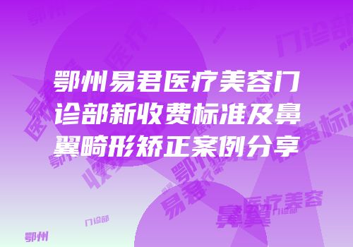 鄂州易君医疗美容门诊部新收费标准及鼻翼畸形矫正案例分享