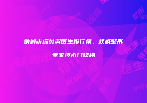 铁岭市缩鼻翼医生排行榜：权威整形专家技术口碑榜