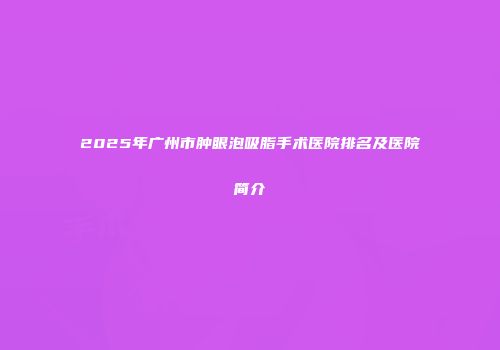 2025年广州市肿眼泡吸脂手术医院排名及医院简介