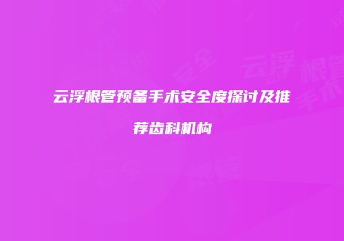 云浮根管预备手术安全度探讨及推荐齿科机构