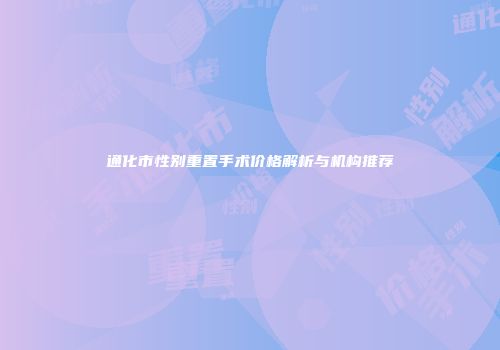 通化市性别重置手术价格解析与机构推荐