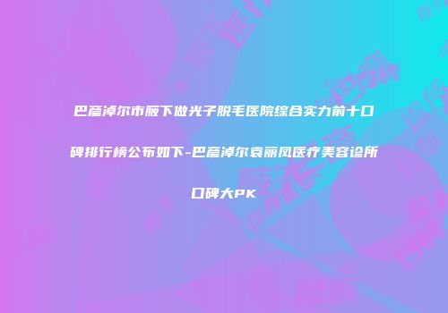 巴彦淖尔市腋下做光子脱毛医院综合实力前十口碑排行榜公布如下-巴彦淖尔袁丽凤医疗美容诊所口碑大PK