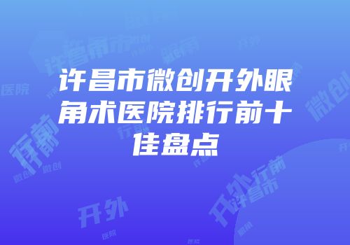 许昌市微创开外眼角术医院排行前十佳盘点
