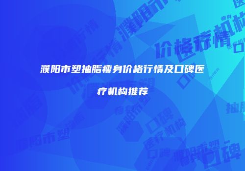 濮阳市塑抽脂瘦身价格行情及口碑医疗机构推荐