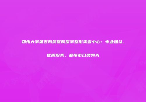 郑州大学第五附属医院医学整形美容中心：专业团队、优质服务，郑州市口碑领先