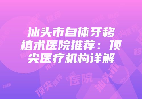 汕头市自体牙移植术医院推荐：顶尖医疗机构详解