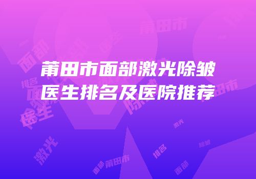 莆田市面部激光除皱医生排名及医院推荐