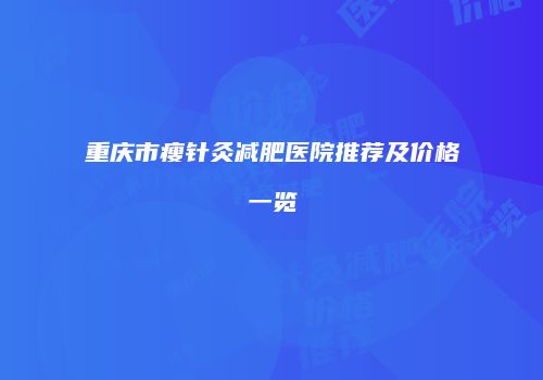 重庆市瘦针灸减肥医院推荐及价格一览