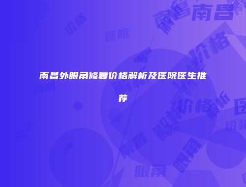 南昌外眼角修复价格解析及医院医生推荐