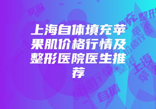 上海自体填充苹果肌价格行情及整形医院医生推荐