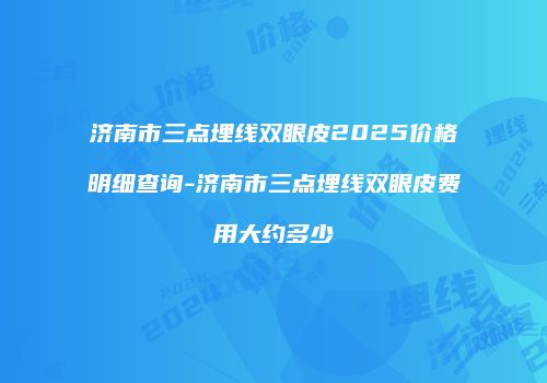 济南市三点埋线双眼皮2025价格明细查询-济南市三点埋线双眼皮费用大约多少