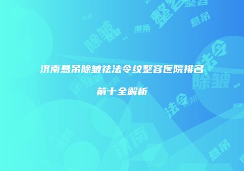 济南悬吊除皱祛法令纹整容医院排名前十全解析