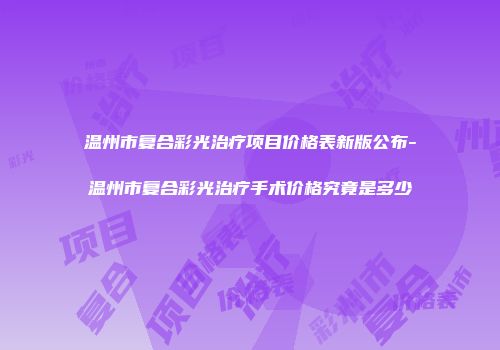 温州市复合彩光治疗项目价格表新版公布-温州市复合彩光治疗手术价格究竟是多少