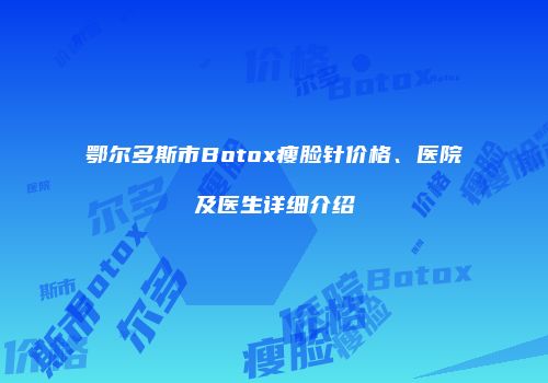 鄂尔多斯市Botox瘦脸针价格、医院及医生详细介绍