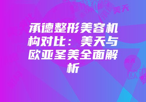承德整形美容机构对比：美天与欧亚圣美全面解析