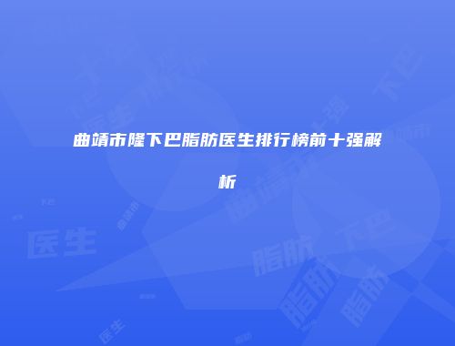 曲靖市隆下巴脂肪医生排行榜前十强解析