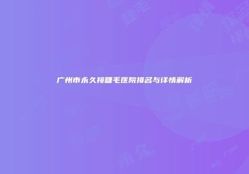 广州市永久接睫毛医院排名与详情解析