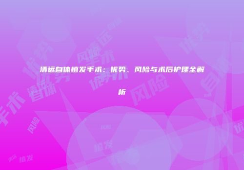 清远自体植发手术：优势、风险与术后护理全解析