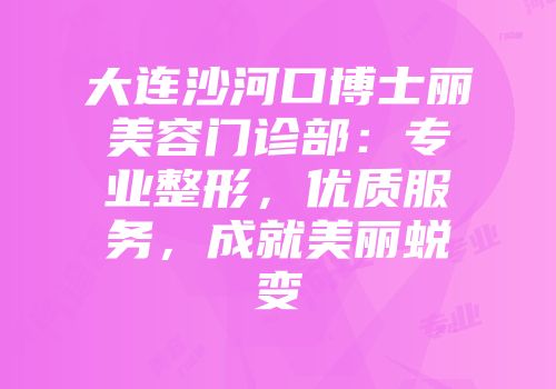 大连沙河口博士丽美容门诊部：专业整形，优质服务，成就美丽蜕变