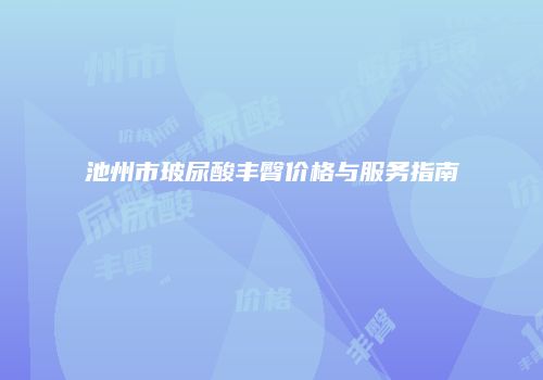 池州市玻尿酸丰臀价格与服务指南