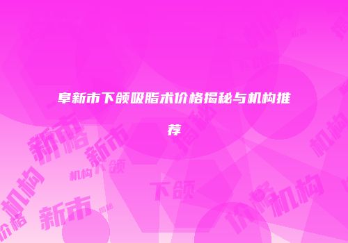 阜新市下颌吸脂术价格揭秘与机构推荐