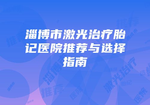 淄博市激光治疗胎记医院推荐与选择指南