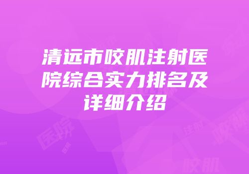 清远市咬肌注射医院综合实力排名及详细介绍