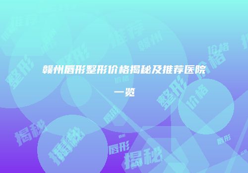 赣州唇形整形价格揭秘及推荐医院一览