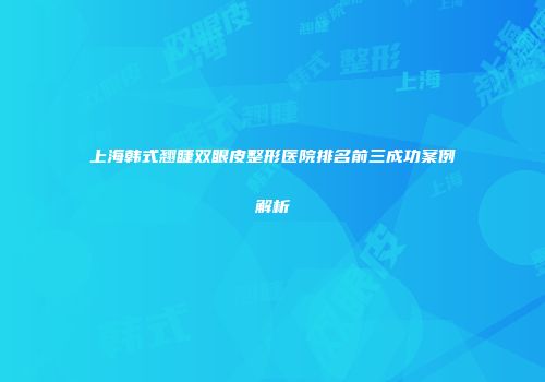 上海韩式翘睫双眼皮整形医院排名前三成功案例解析