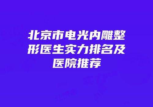 北京市电光内雕整形医生实力排名及医院推荐