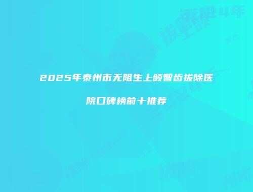 2025年泰州市无阻生上颌智齿拔除医院口碑榜前十推荐