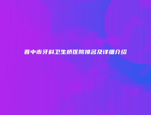 晋中市牙科卫生桥医院排名及详细介绍