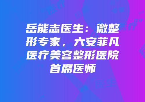 岳能志医生：微整形专家，六安菲凡医疗美容整形医院首席医师