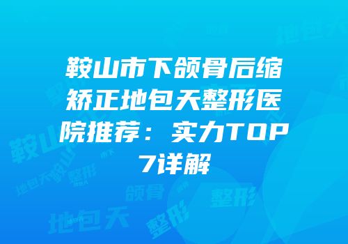鞍山市下颌骨后缩矫正地包天整形医院推荐：实力TOP7详解