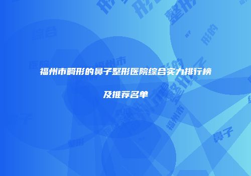 福州市畸形的鼻子整形医院综合实力排行榜及推荐名单