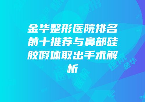 金华整形医院排名前十推荐与鼻部硅胶假体取出手术解析