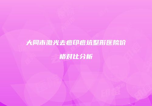 大同市激光去痘印痘坑整形医院价格对比分析