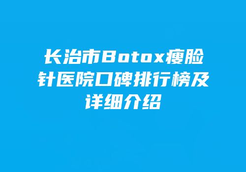长治市Botox瘦脸针医院口碑排行榜及详细介绍